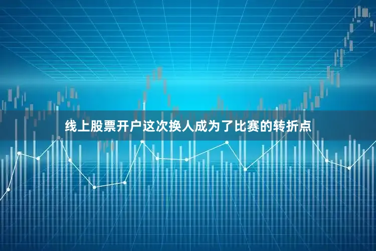线上股票开户这次换人成为了比赛的转折点
