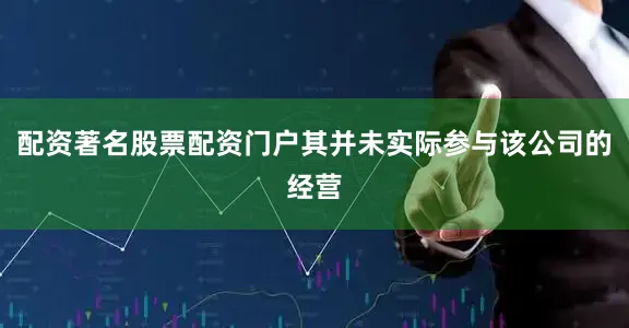 配资著名股票配资门户其并未实际参与该公司的经营