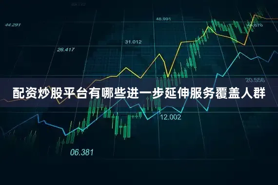 配资炒股平台有哪些进一步延伸服务覆盖人群