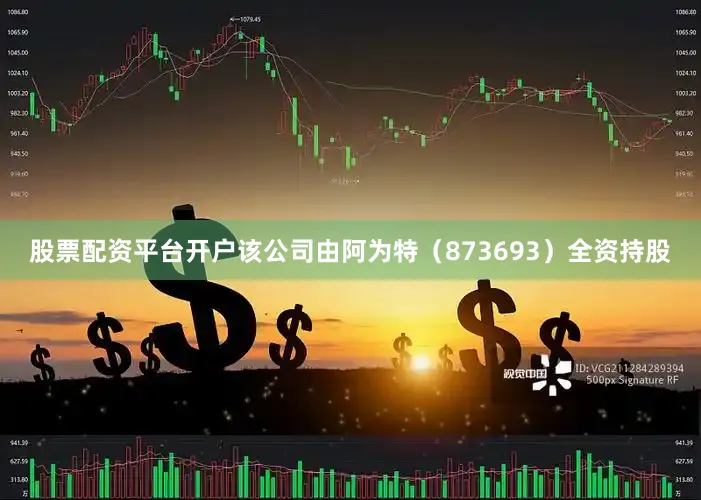 股票配资平台开户该公司由阿为特（873693）全资持股
