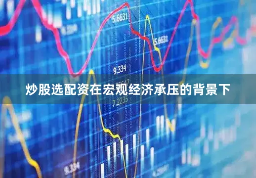 炒股选配资在宏观经济承压的背景下