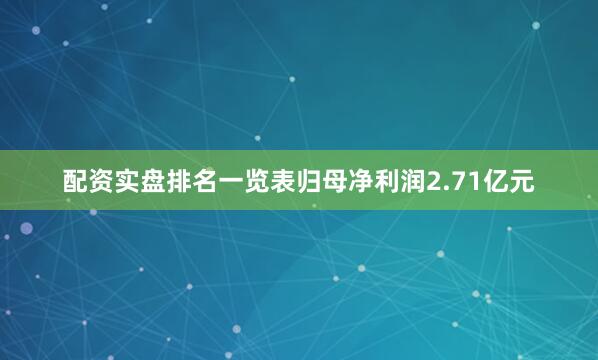 配资实盘排名一览表归母净利润2.71亿元