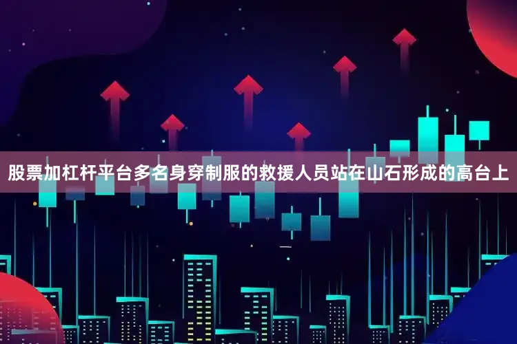 股票加杠杆平台多名身穿制服的救援人员站在山石形成的高台上