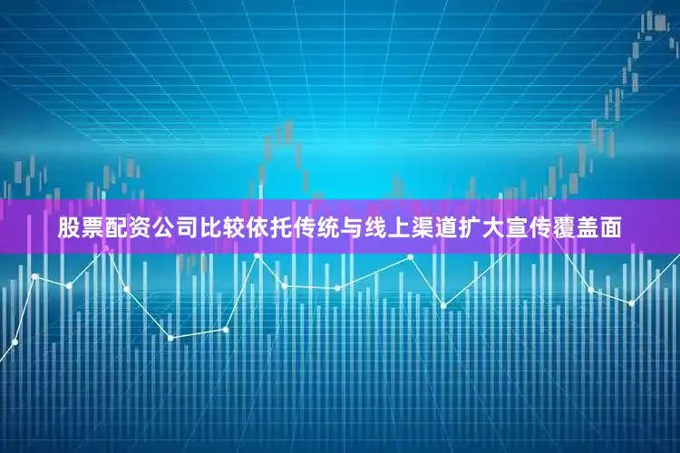 股票配资公司比较依托传统与线上渠道扩大宣传覆盖面