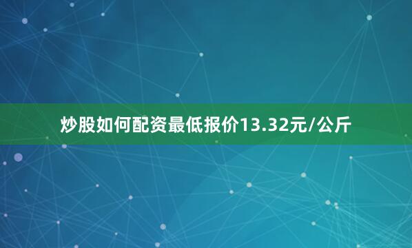 炒股如何配资最低报价13.32元/公斤