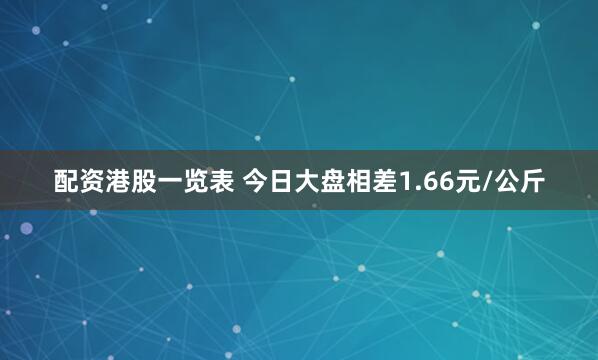 配资港股一览表 今日大盘相差1.66元/公斤