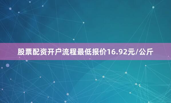 股票配资开户流程最低报价16.92元/公斤