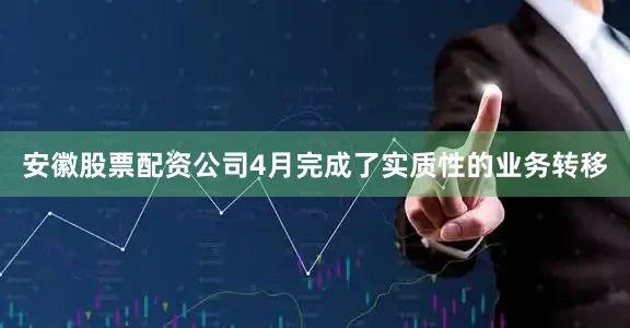 安徽股票配资公司4月完成了实质性的业务转移