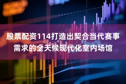 股票配资114打造出契合当代赛事需求的全天候现代化室内场馆