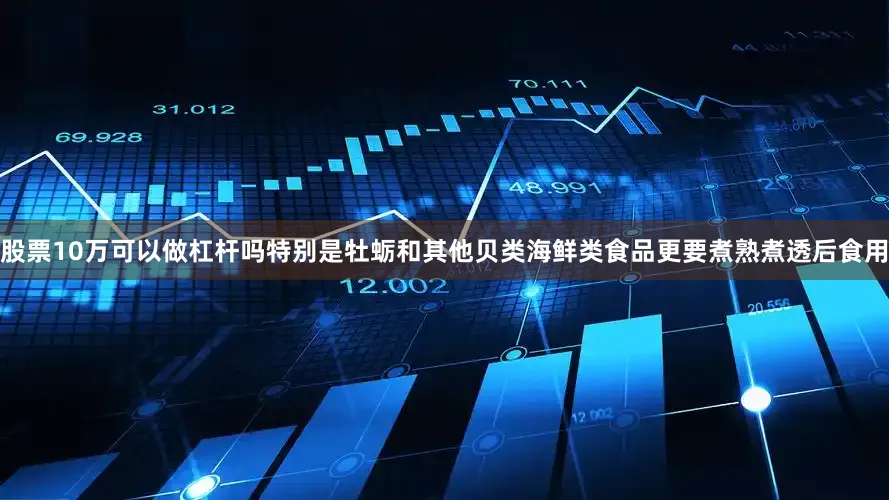 股票10万可以做杠杆吗特别是牡蛎和其他贝类海鲜类食品更要煮熟煮透后食用