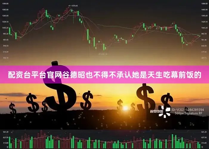 配资台平台官网谷德昭也不得不承认她是天生吃幕前饭的