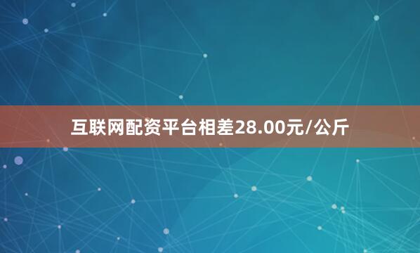 互联网配资平台相差28.00元/公斤