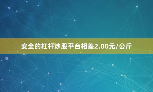 安全的杠杆炒股平台相差2.00元/公斤