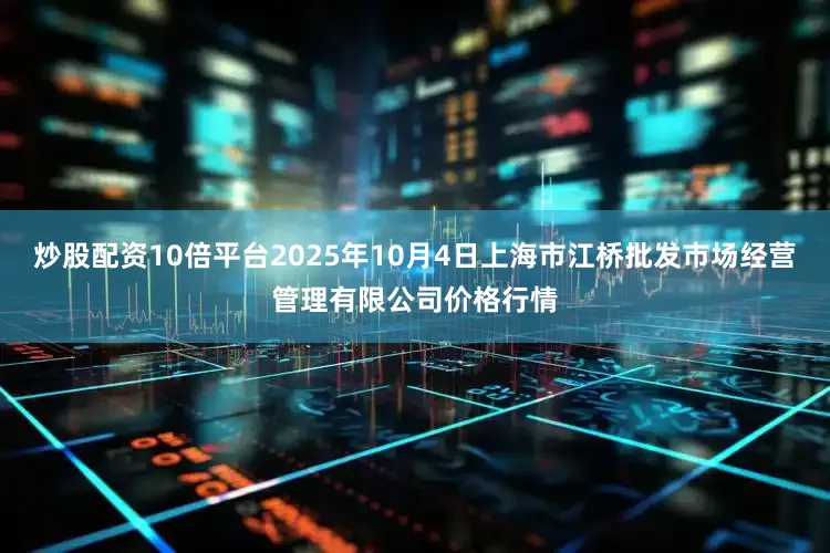 炒股配资10倍平台2025年10月4日上海市江桥批发市场经营管理有限公司价格行情