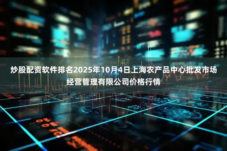 炒股配资软件排名2025年10月4日上海农产品中心批发市场经营管理有限公司价格行情