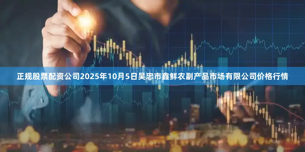 正规股票配资公司2025年10月5日吴忠市鑫鲜农副产品市场有限公司价格行情