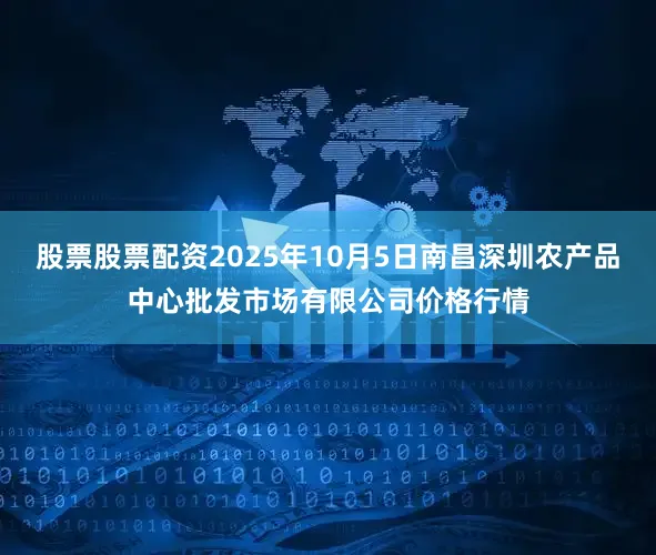 股票股票配资2025年10月5日南昌深圳农产品中心批发市场有限公司价格行情