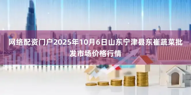 网络配资门户2025年10月6日山东宁津县东崔蔬菜批发市场价格行情