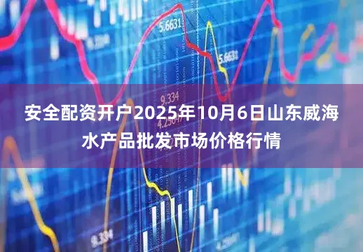 安全配资开户2025年10月6日山东威海水产品批发市场价格行情