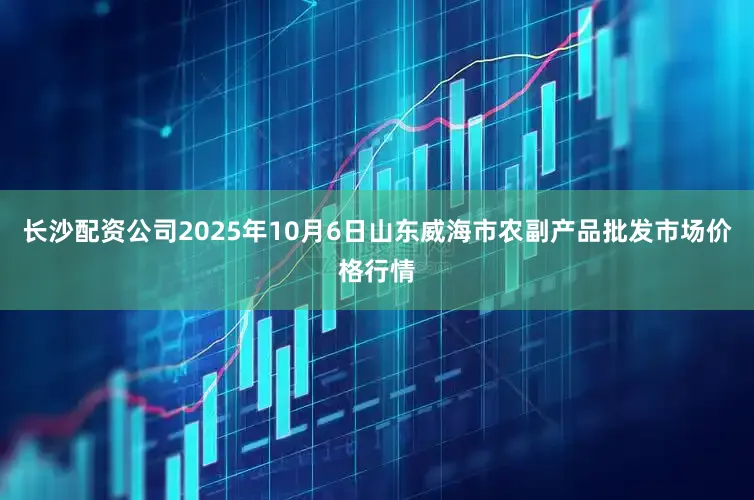 长沙配资公司2025年10月6日山东威海市农副产品批发市场价格行情