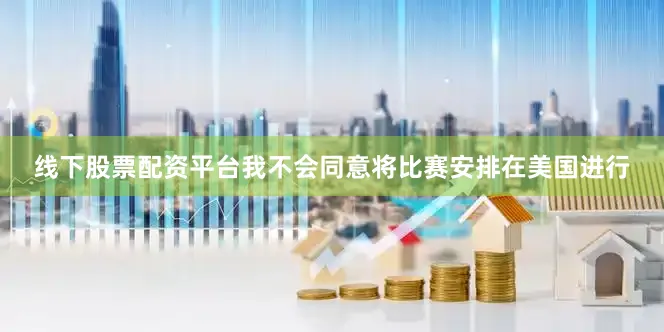 线下股票配资平台我不会同意将比赛安排在美国进行