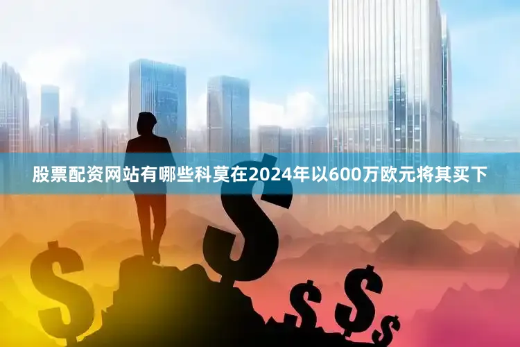 股票配资网站有哪些科莫在2024年以600万欧元将其买下