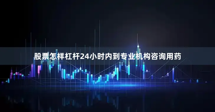 股票怎样杠杆24小时内到专业机构咨询用药