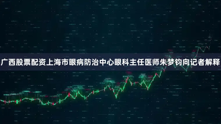 广西股票配资上海市眼病防治中心眼科主任医师朱梦钧向记者解释