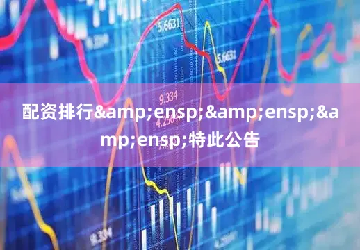 配资排行&ensp;&ensp;&ensp;特此公告