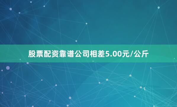 股票配资靠谱公司相差5.00元/公斤