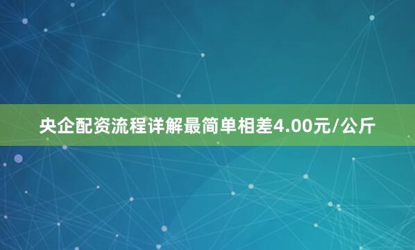 央企配资流程详解最简单相差4.00元/公斤